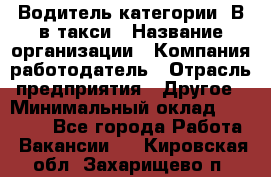 Водитель категории "В"в такси › Название организации ­ Компания-работодатель › Отрасль предприятия ­ Другое › Минимальный оклад ­ 40 000 - Все города Работа » Вакансии   . Кировская обл.,Захарищево п.